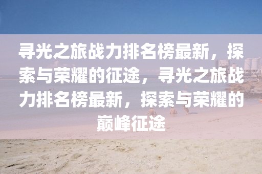 尋光之旅戰(zhàn)力排名榜最新，探索與榮耀的征途，尋光之旅戰(zhàn)力排名榜最新，探索與榮耀的巔峰征途