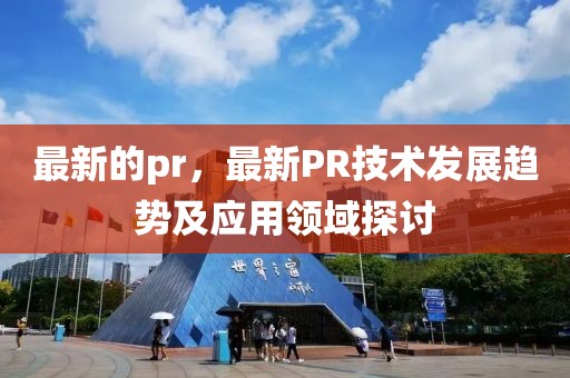 最新的pr，最新PR技術(shù)發(fā)展趨勢(shì)及應(yīng)用領(lǐng)域探討