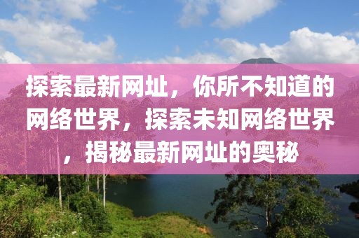 探索最新網(wǎng)址，你所不知道的網(wǎng)絡世界，探索未知網(wǎng)絡世界，揭秘最新網(wǎng)址的奧秘