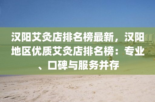 漢陽(yáng)艾灸店排名榜最新，漢陽(yáng)地區(qū)優(yōu)質(zhì)艾灸店排名榜：專業(yè)、口碑與服務(wù)并存