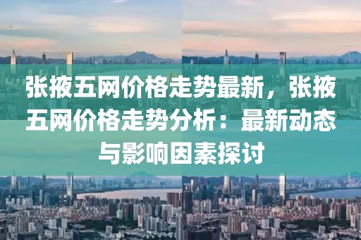 張掖五網(wǎng)價格走勢最新，張掖五網(wǎng)價格走勢分析：最新動態(tài)與影響因素探討