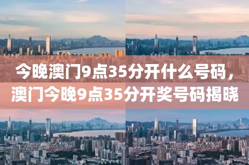 今晚澳門9點35分開什么號碼，澳門今晚9點35分開獎號碼揭曉