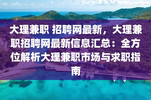 大理兼職 招聘網(wǎng)最新，大理兼職招聘網(wǎng)最新信息匯總：全方位解析大理兼職市場與求職指南