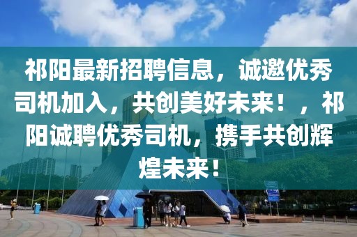 祁陽最新招聘信息，誠邀優(yōu)秀司機(jī)加入，共創(chuàng)美好未來！，祁陽誠聘優(yōu)秀司機(jī)，攜手共創(chuàng)輝煌未來！