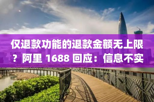 僅退款功能的退款金額無上限？阿里 1688 回應(yīng)：信息不實(shí)