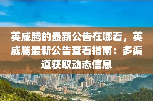 英威騰的最新公告在哪看，英威騰最新公告查看指南：多渠道獲取動態(tài)信息