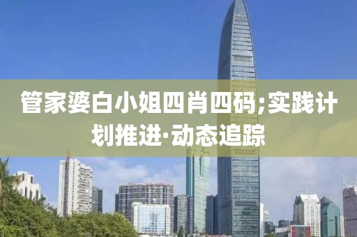 管家婆白小姐四肖四碼;實(shí)踐計(jì)劃推進(jìn)·動(dòng)態(tài)追蹤