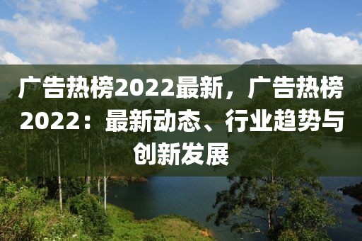 廣告熱榜2022最新，廣告熱榜2022：最新動(dòng)態(tài)、行業(yè)趨勢(shì)與創(chuàng)新發(fā)展