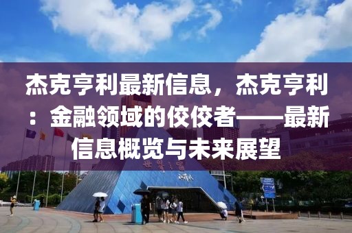 杰克亨利最新信息，杰克亨利：金融領(lǐng)域的佼佼者——最新信息概覽與未來(lái)展望