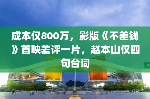 成本僅800萬，影版《不差錢》首映差評一片，趙本山僅四句臺詞