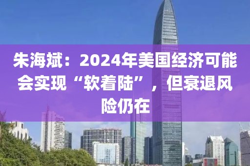 朱海斌：2024年美國(guó)經(jīng)濟(jì)可能會(huì)實(shí)現(xiàn)“軟著陸”，但衰退風(fēng)險(xiǎn)仍在