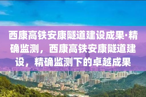 西康高鐵安康隧道建設成果·精確監(jiān)測，西康高鐵安康隧道建設，精確監(jiān)測下的卓越成果