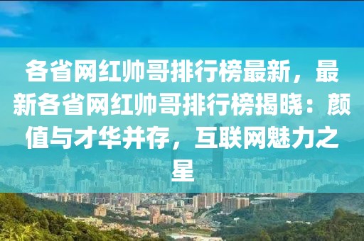各省網(wǎng)紅帥哥排行榜最新，最新各省網(wǎng)紅帥哥排行榜揭曉：顏值與才華并存，互聯(lián)網(wǎng)魅力之星