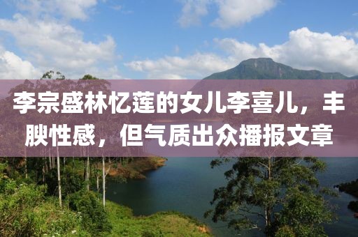 李宗盛林憶蓮的女兒李喜兒，豐腴性感，但氣質(zhì)出眾播報(bào)文章