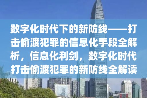 數(shù)字化時(shí)代下的新防線——打擊偷渡犯罪的信息化手段全解析，信息化利劍，數(shù)字化時(shí)代打擊偷渡犯罪的新防線全解讀