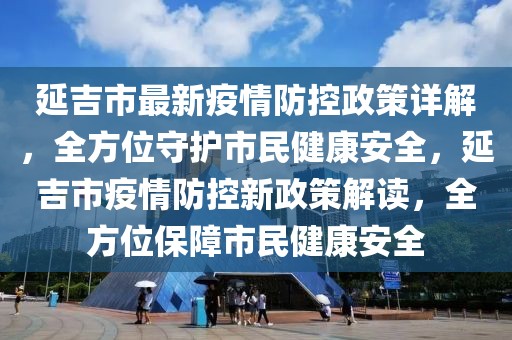 延吉市最新疫情防控政策詳解，全方位守護(hù)市民健康安全，延吉市疫情防控新政策解讀，全方位保障市民健康安全