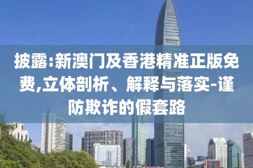 披露:新澳門及香港精準(zhǔn)正版免費(fèi),立體剖析、解釋與落實-謹(jǐn)防欺詐的假套路