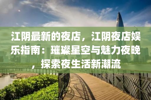 江陰最新的夜店，江陰夜店娛樂指南：璀璨星空與魅力夜晚，探索夜生活新潮流
