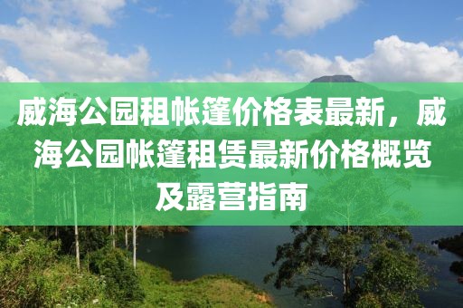 威海公園租帳篷價(jià)格表最新，威海公園帳篷租賃最新價(jià)格概覽及露營指南
