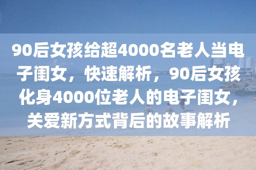 90后女孩給超4000名老人當(dāng)電子閨女，快速解析，90后女孩化身4000位老人的電子閨女，關(guān)愛新方式背后的故事解析