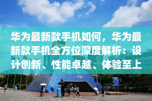 華為最新款手機(jī)如何，華為最新款手機(jī)全方位深度解析：設(shè)計(jì)創(chuàng)新、性能卓越、體驗(yàn)至上