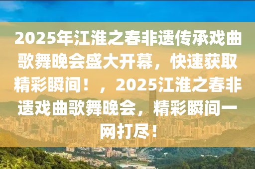 2025年江淮之春非遺傳承戲曲歌舞晚會(huì)盛大開(kāi)幕，快速獲取精彩瞬間！，2025江淮之春非遺戲曲歌舞晚會(huì)，精彩瞬間一網(wǎng)打盡！