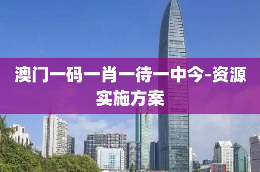 澳門一碼一肖一待一中今-資源實(shí)施方案