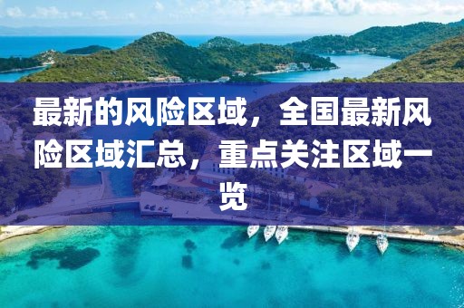 最新的風(fēng)險區(qū)域，全國最新風(fēng)險區(qū)域匯總，重點(diǎn)關(guān)注區(qū)域一覽