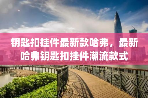 鑰匙扣掛件最新款哈弗，最新哈弗鑰匙扣掛件潮流款式