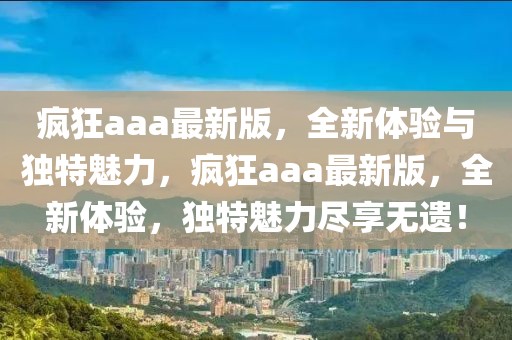 瘋狂aaa最新版，全新體驗與獨特魅力，瘋狂aaa最新版，全新體驗，獨特魅力盡享無遺！