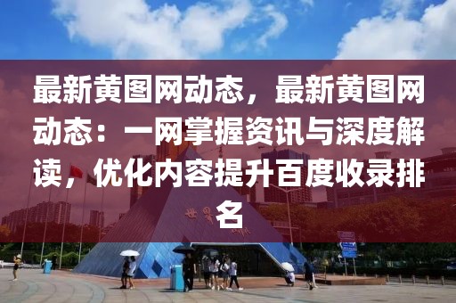 最新黃圖網(wǎng)動(dòng)態(tài)，最新黃圖網(wǎng)動(dòng)態(tài)：一網(wǎng)掌握資訊與深度解讀，優(yōu)化內(nèi)容提升百度收錄排名