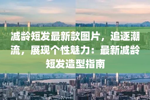 減齡短發(fā)最新款圖片，追逐潮流，展現(xiàn)個(gè)性魅力：最新減齡短發(fā)造型指南