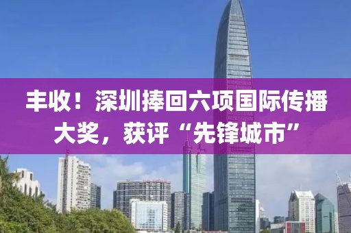 豐收！深圳捧回六項國際傳播大獎，獲評“先鋒城市”