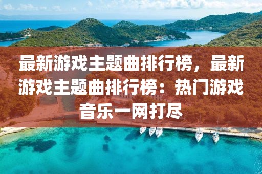 最新游戲主題曲排行榜，最新游戲主題曲排行榜：熱門(mén)游戲音樂(lè)一網(wǎng)打盡