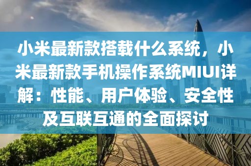 小米最新款搭載什么系統(tǒng)，小米最新款手機(jī)操作系統(tǒng)MIUI詳解：性能、用戶體驗(yàn)、安全性及互聯(lián)互通的全面探討