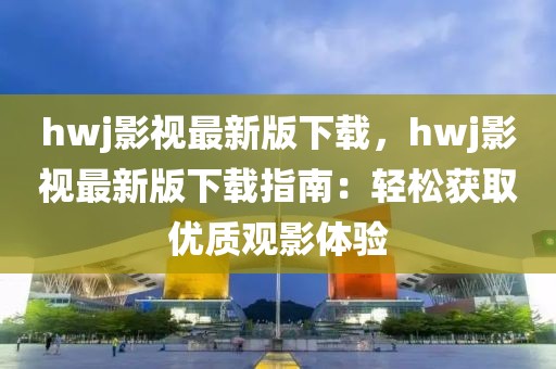 hwj影視最新版下載，hwj影視最新版下載指南：輕松獲取優(yōu)質(zhì)觀影體驗(yàn)