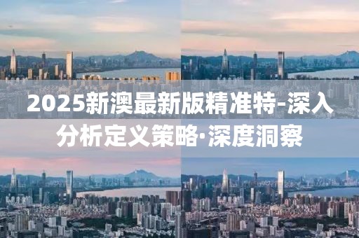 2025新澳最新版精準(zhǔn)特-深入分析定義策略·深度洞察