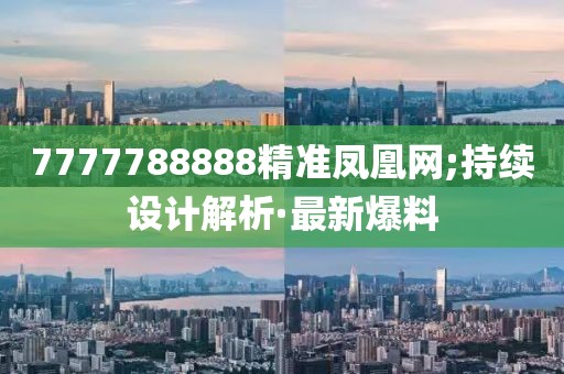 7777788888精準(zhǔn)鳳凰網(wǎng);持續(xù)設(shè)計(jì)解析·最新爆料