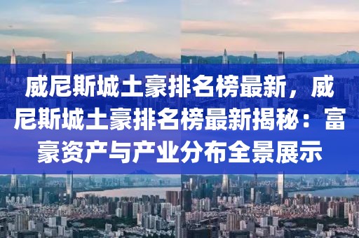 威尼斯城土豪排名榜最新，威尼斯城土豪排名榜最新揭秘：富豪資產(chǎn)與產(chǎn)業(yè)分布全景展示
