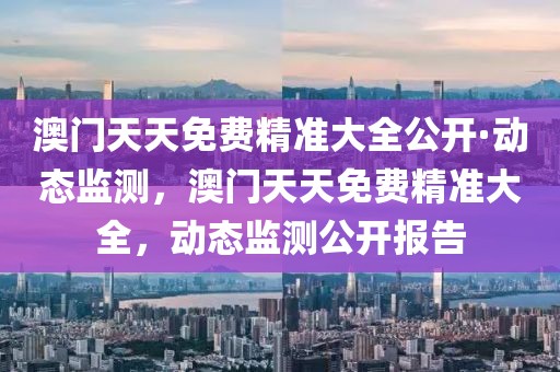 澳門天天免費(fèi)精準(zhǔn)大全公開·動(dòng)態(tài)監(jiān)測(cè)，澳門天天免費(fèi)精準(zhǔn)大全，動(dòng)態(tài)監(jiān)測(cè)公開報(bào)告