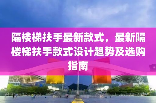 隔樓梯扶手最新款式，最新隔樓梯扶手款式設(shè)計趨勢及選購指南