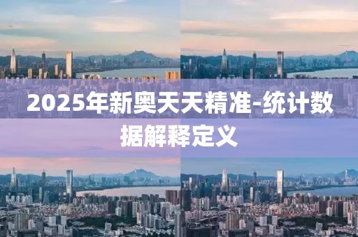 2025年新奧天天精準(zhǔn)-統(tǒng)計數(shù)據(jù)解釋定義