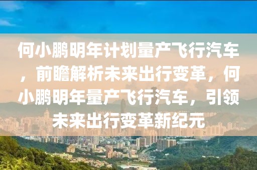 何小鵬明年計(jì)劃量產(chǎn)飛行汽車，前瞻解析未來出行變革，何小鵬明年量產(chǎn)飛行汽車，引領(lǐng)未來出行變革新紀(jì)元
