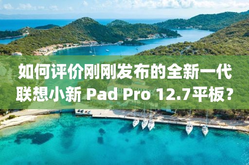 如何評價剛剛發(fā)布的全新一代聯(lián)想小新 Pad Pro 12.7平板？