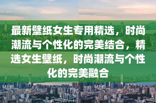 最新壁紙女生專用精選，時(shí)尚潮流與個(gè)性化的完美結(jié)合，精選女生壁紙，時(shí)尚潮流與個(gè)性化的完美融合