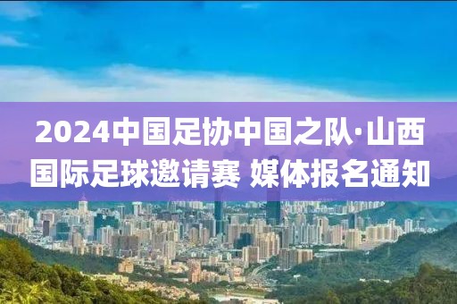 2024中國(guó)足協(xié)中國(guó)之隊(duì)·山西國(guó)際足球邀請(qǐng)賽 媒體報(bào)名通知