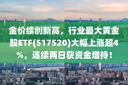 金價續(xù)創(chuàng)新高，行業(yè)最大黃金股ETF(517520)大幅上漲超4%，連續(xù)兩日獲資金增持！