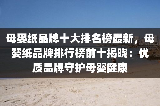 母嬰紙品牌十大排名榜最新，母嬰紙品牌排行榜前十揭曉：優(yōu)質品牌守護母嬰健康