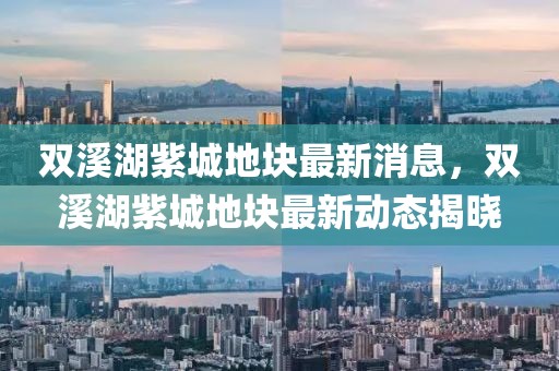 雙溪湖紫城地塊最新消息，雙溪湖紫城地塊最新動態(tài)揭曉
