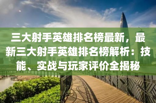 三大射手英雄排名榜最新，最新三大射手英雄排名榜解析：技能、實戰(zhàn)與玩家評價全揭秘